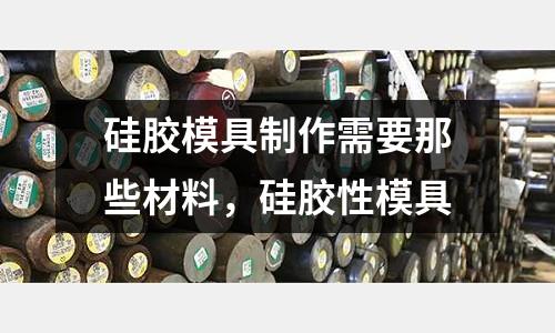 硅膠模具制作需要那些材料，硅膠性模具