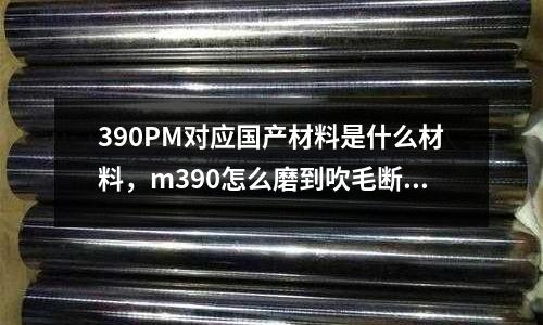 390PM對應國產材料是什么材料，m390怎么磨到吹毛斷發