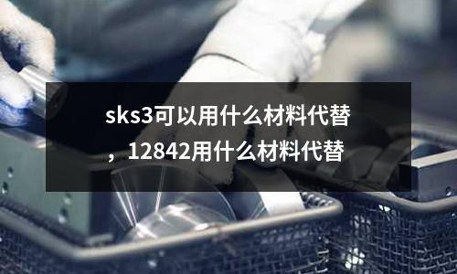 sks3可以用什么材料代替，12842用什么材料代替