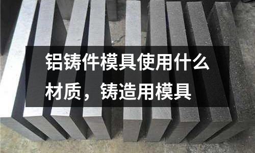 鋁鑄件模具使用什么材質，鑄造用模具