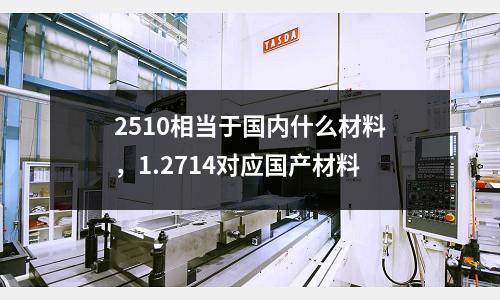 2510相當于國內什么材料，1.2714對應國產材料