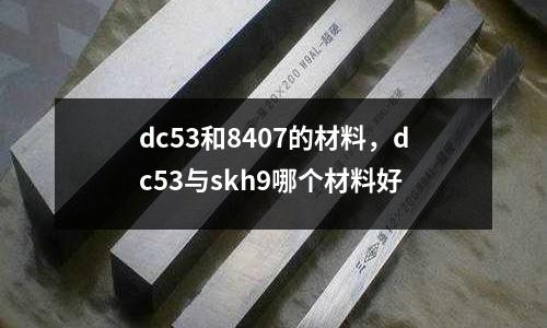 dc53和8407的材料，dc53與skh9哪個材料好