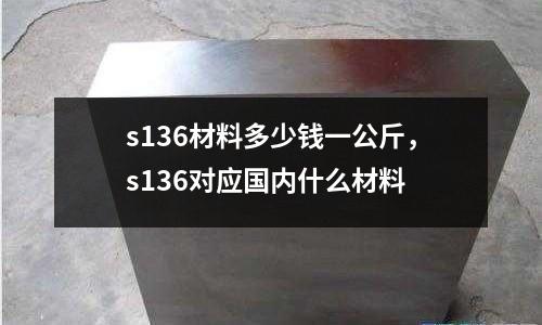 s136材料多少錢一公斤，s136對應(yīng)國內(nèi)什么材料