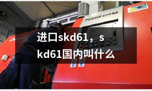 進口skd61，skd61國內叫什么