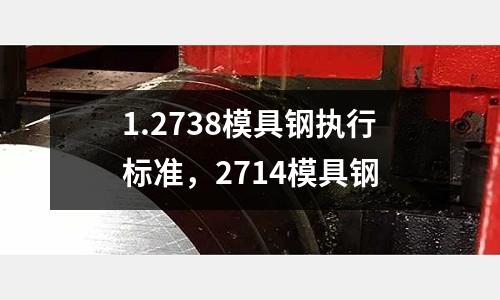 1.2738模具鋼執行標準,2714模具鋼