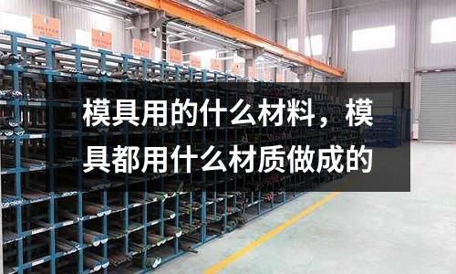 模具用的什么材料，模具都用什么材質做成的