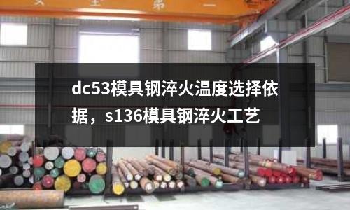 dc53模具鋼淬火溫度選擇依據，s136模具鋼淬火工藝
