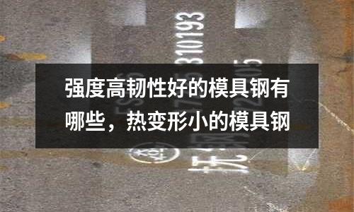 強度高韌性好的模具鋼有哪些，熱變形小的模具鋼
