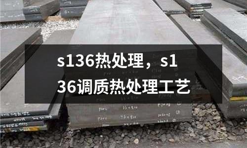 s136熱處理，s136調(diào)質(zhì)熱處理工藝