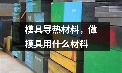 模具導熱材料，做模具用什么材料