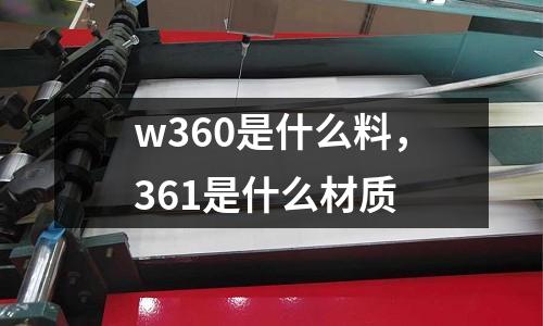 w360是什么料，361是什么材質