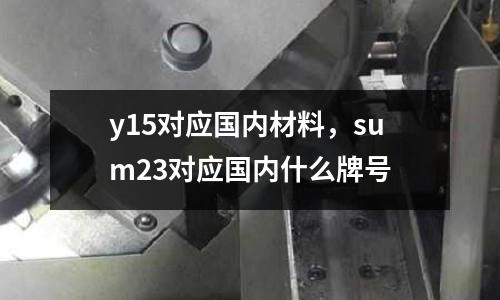 y15對應國內材料，sum23對應國內什么牌號