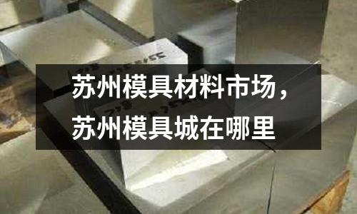 蘇州模具材料市場，蘇州模具城在哪里