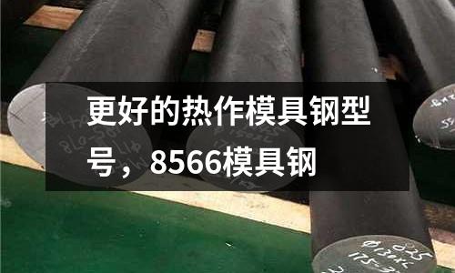 更好的熱作模具鋼型號，8566模具鋼