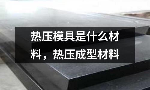 熱壓模具是什么材料，熱壓成型材料