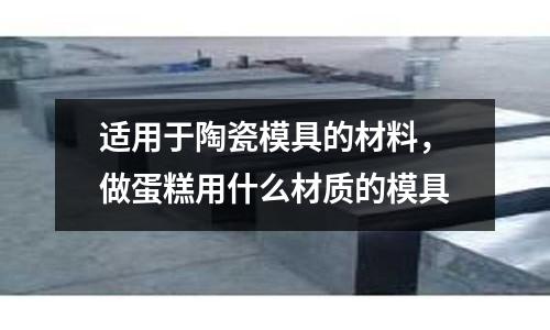 適用于陶瓷模具的材料，做蛋糕用什么材質的模具