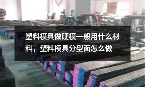 塑料模具做硬模一般用什么材料，塑料模具分型面怎么做