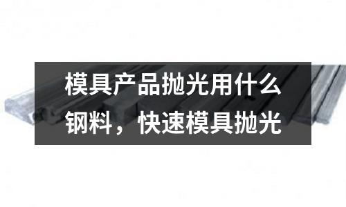 模具產(chǎn)品拋光用什么鋼料，快速模具拋光