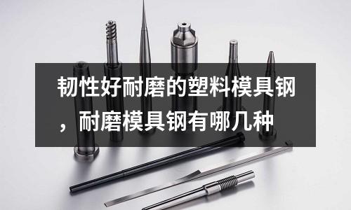 韌性好耐磨的塑料模具鋼，耐磨模具鋼有哪幾種