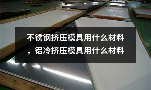 不銹鋼擠壓模具用什么材料，鋁冷擠壓模具用什么材料