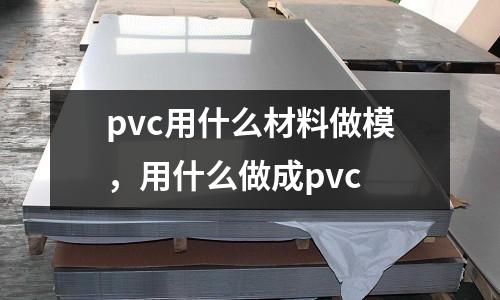 pvc用什么材料做模，用什么做成pvc