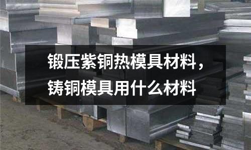 鍛壓紫銅熱模具材料，鑄銅模具用什么材料