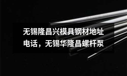 無錫隆昌興模具鋼材地址電話，無錫華隆昌螺桿泵