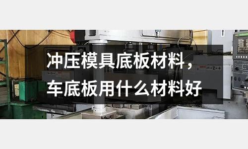 沖壓模具底板材料，車底板用什么材料好