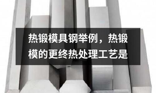 熱鍛模具鋼舉例，熱鍛模的更終熱處理工藝是