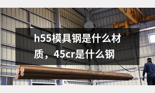 h55模具鋼是什么材質，45cr是什么鋼