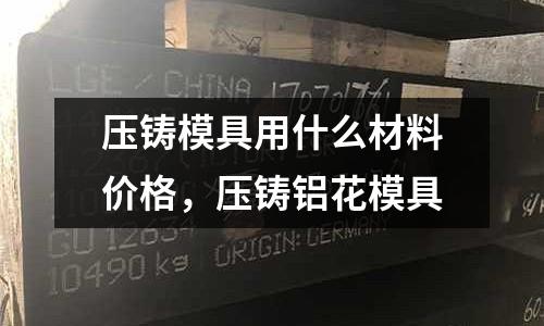 壓鑄模具用什么材料價格，壓鑄鋁花模具