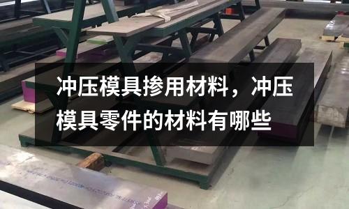 沖壓模具摻用材料，沖壓模具零件的材料有哪些