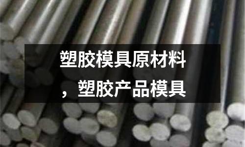 塑膠模具原材料，塑膠產(chǎn)品模具