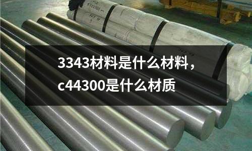 3343材料是什么材料，c44300是什么材質