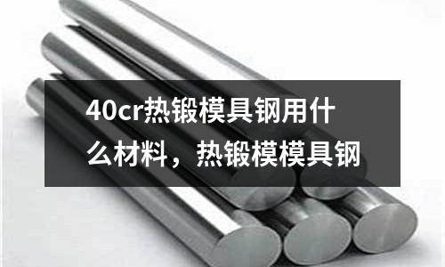 40cr熱鍛模具鋼用什么材料，熱鍛模模具鋼