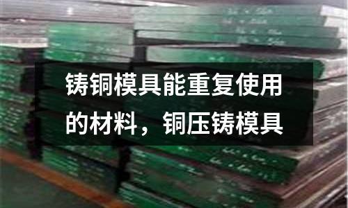 鑄銅模具能重復使用的材料，銅壓鑄模具