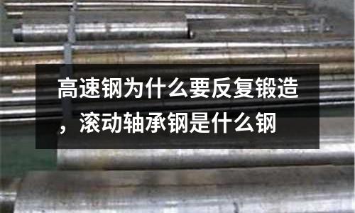 高速鋼為什么要反復鍛造，滾動軸承鋼是什么鋼