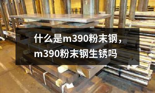 什么是m390粉末鋼，m390粉末鋼生銹嗎