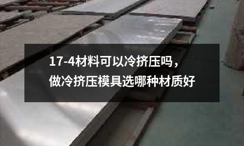17-4材料可以冷擠壓嗎，做冷擠壓模具選哪種材質好