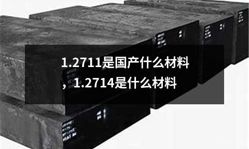 1.2711是國產什么材料，1.2714是什么材料