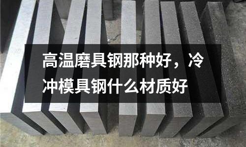 高溫磨具鋼那種好，冷沖模具鋼什么材質好