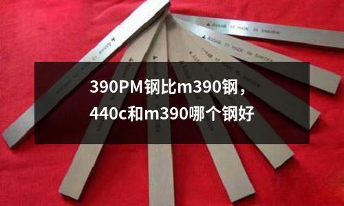 390PM鋼比m390鋼，440c和m390哪個鋼好