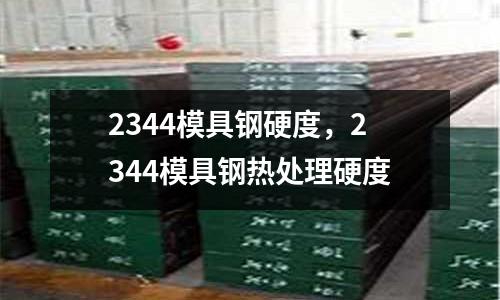 2344模具鋼硬度，2344模具鋼熱處理硬度