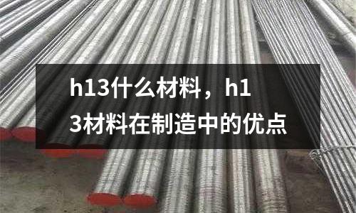 h13什么材料，h13材料在制造中的優(yōu)點(diǎn)