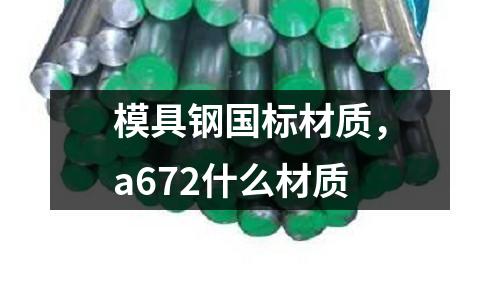 模具鋼國標材質，a672什么材質