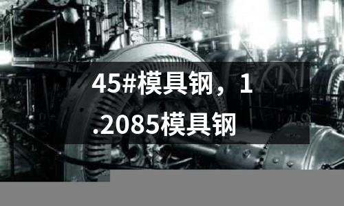 45#模具鋼，1.2085模具鋼