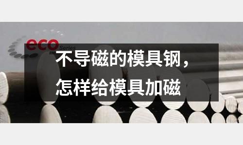 不導磁的模具鋼，怎樣給模具加磁