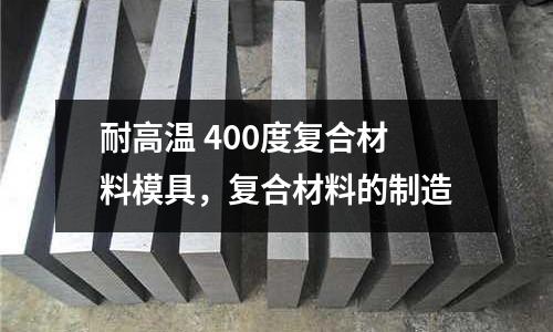 耐高溫 400度復合材料模具，復合材料的制造
