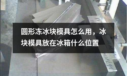 圓形凍冰塊模具怎么用，冰塊模具放在冰箱什么位置