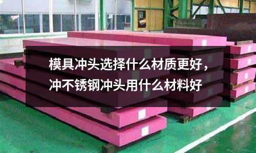 模具沖頭選擇什么材質更好，沖不銹鋼沖頭用什么材料好